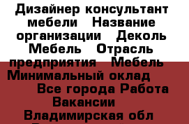 Дизайнер-консультант мебели › Название организации ­ Деколь Мебель › Отрасль предприятия ­ Мебель › Минимальный оклад ­ 56 000 - Все города Работа » Вакансии   . Владимирская обл.,Вязниковский р-н